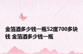 金箔酒多少钱一瓶52度700多块钱 金箔酒多少钱一瓶 