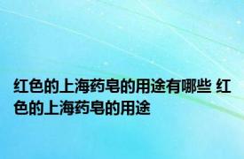 红色的上海药皂的用途有哪些 红色的上海药皂的用途 