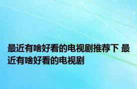 最近有啥好看的电视剧推荐下 最近有啥好看的电视剧 