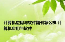 计算机应用与软件期刊怎么样 计算机应用与软件 