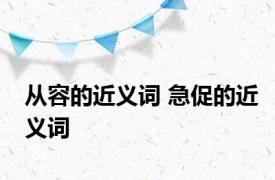 从容的近义词 急促的近义词 