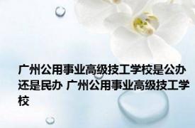 广州公用事业高级技工学校是公办还是民办 广州公用事业高级技工学校 