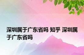 深圳属于广东省吗 知乎 深圳属于广东省吗 