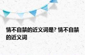 情不自禁的近义词是? 情不自禁的近义词 