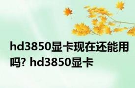 hd3850显卡现在还能用吗? hd3850显卡 