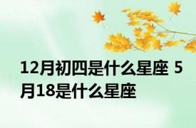 12月初四是什么星座 5月18是什么星座 