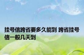 挂号信跨省要多久能到 跨省挂号信一般几天到 