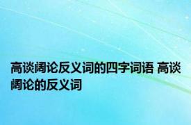 高谈阔论反义词的四字词语 高谈阔论的反义词 