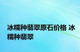 冰糯种翡翠原石价格 冰糯种翡翠 