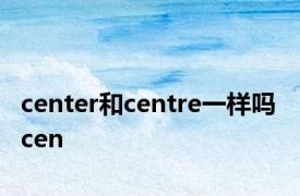 center和centre一样吗 cen 