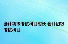 会计初级考试科目时长 会计初级考试科目 