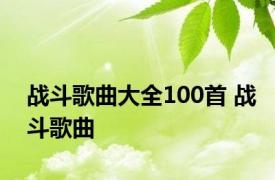 战斗歌曲大全100首 战斗歌曲 