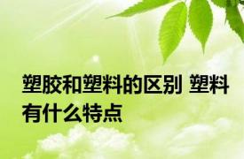 塑胶和塑料的区别 塑料有什么特点