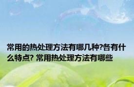 常用的热处理方法有哪几种?各有什么特点? 常用热处理方法有哪些 