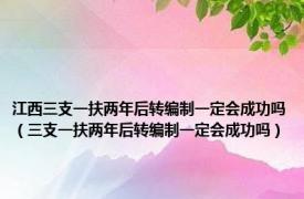 江西三支一扶两年后转编制一定会成功吗（三支一扶两年后转编制一定会成功吗）