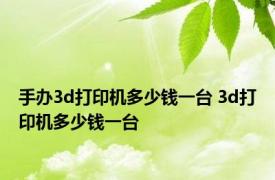 手办3d打印机多少钱一台 3d打印机多少钱一台 