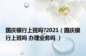 国庆银行上班吗?2021（国庆银行上班吗 办理业务吗 ）