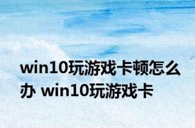 win10玩游戏卡顿怎么办 win10玩游戏卡 