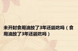 未开封食用油放了3年还能吃吗（食用油放了3年还能吃吗）