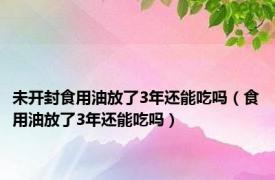 未开封食用油放了3年还能吃吗（食用油放了3年还能吃吗）