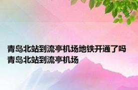 青岛北站到流亭机场地铁开通了吗 青岛北站到流亭机场 