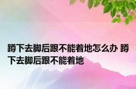 蹲下去脚后跟不能着地怎么办 蹲下去脚后跟不能着地 