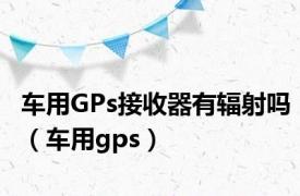 车用GPs接收器有辐射吗（车用gps）