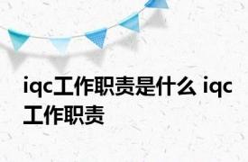 iqc工作职责是什么 iqc工作职责 