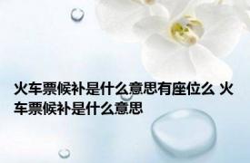 火车票候补是什么意思有座位么 火车票候补是什么意思 