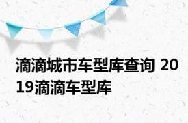 滴滴城市车型库查询 2019滴滴车型库 