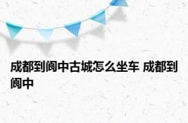 成都到阆中古城怎么坐车 成都到阆中 