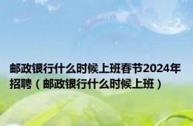 邮政银行什么时候上班春节2024年招聘（邮政银行什么时候上班）