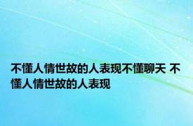 不懂人情世故的人表现不懂聊天 不懂人情世故的人表现 