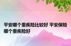 平安哪个重疾险比较好 平安保险哪个重疾险好 