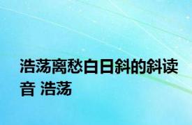 浩荡离愁白日斜的斜读音 浩荡 