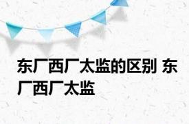 东厂西厂太监的区别 东厂西厂太监 