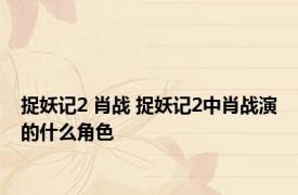 捉妖记2 肖战 捉妖记2中肖战演的什么角色