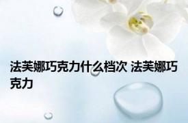 法芙娜巧克力什么档次 法芙娜巧克力 