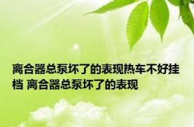 离合器总泵坏了的表现热车不好挂档 离合器总泵坏了的表现 