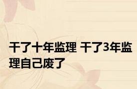 干了十年监理 干了3年监理自己废了 
