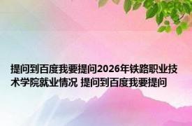 提问到百度我要提问2026年铁路职业技术学院就业情况 提问到百度我要提问 