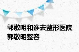 郭敬明和谁去整形医院 郭敬明整容 