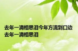 去年一滴相思泪今年方流到口边 去年一滴相思泪 