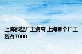 上海那些厂工资高 上海哪个厂工资有7000 