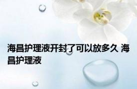 海昌护理液开封了可以放多久 海昌护理液 