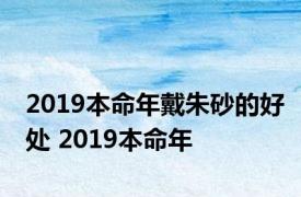 2019本命年戴朱砂的好处 2019本命年 