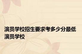 演员学校招生要求考多少分最低 演员学校 