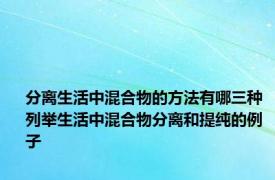 分离生活中混合物的方法有哪三种 列举生活中混合物分离和提纯的例子 