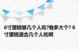 6寸蛋糕够几个人吃?有多大个? 6寸蛋糕适合几个人吃啊