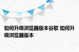 如何升级浏览器版本谷歌 如何升级浏览器版本